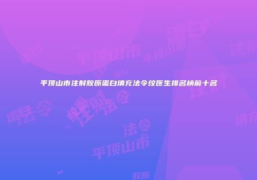 平顶山市注射胶原蛋白填充法令纹医生排名榜前十名