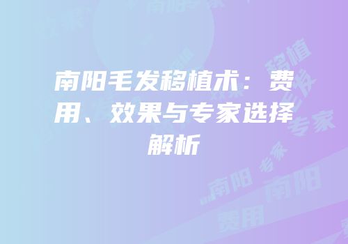 南阳毛发移植术：费用、效果与专家选择解析
