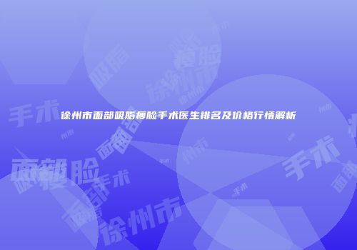 徐州市面部吸脂瘦脸手术医生排名及价格行情解析