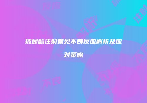 玻尿酸注射常见不良反应解析及应对策略