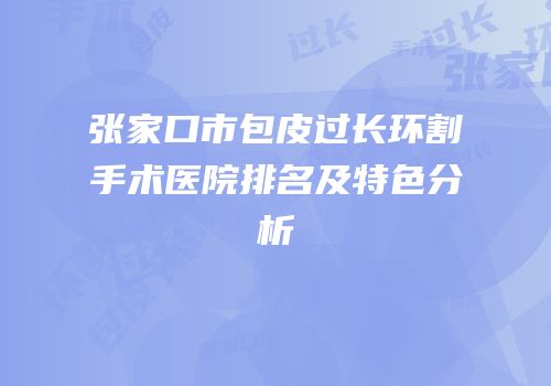 张家口市包皮过长环割手术医院排名及特色分析