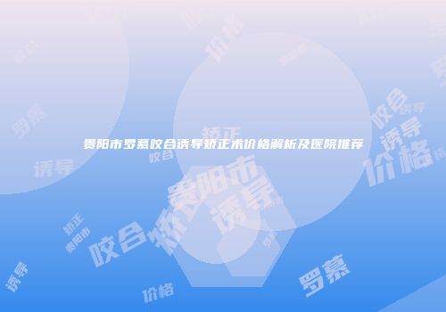 贵阳市罗慕咬合诱导矫正术价格解析及医院推荐
