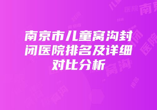 南京市儿童窝沟封闭医院排名及详细对比分析