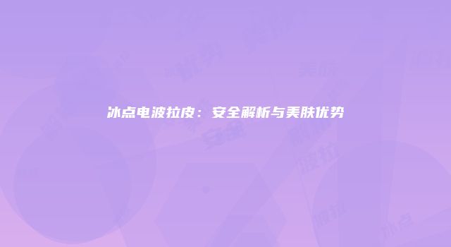 冰点电波拉皮：安全解析与美肤优势