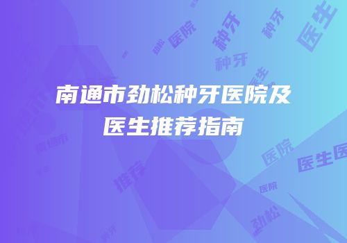 南通市劲松种牙医院及医生推荐指南