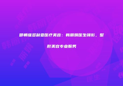 邯郸维多利亚医疗美容：韩丽娟医生领衔，整形美容专业服务