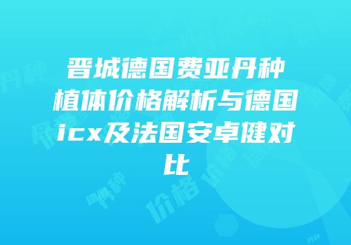 晋城德国费亚丹种植体价格解析与德国icx及法国安卓健对比