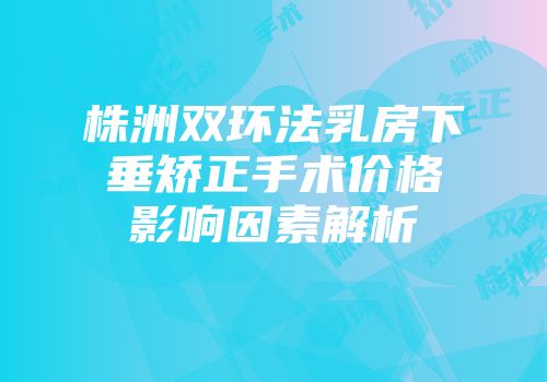 株洲双环法乳房下垂矫正手术价格影响因素解析