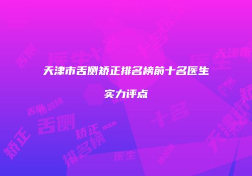 天津市舌侧矫正排名榜前十名医生实力评点