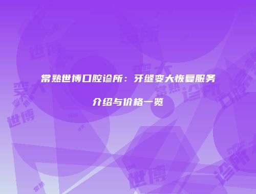 常熟世博口腔诊所：牙缝变大恢复服务介绍与价格一览