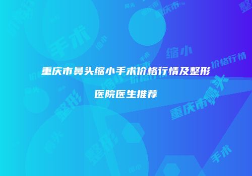 重庆市鼻头缩小手术价格行情及整形医院医生推荐