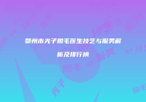 鄂州市光子脱毛医生技艺与服务解析及排行榜