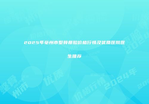 2025年亳州市整骨瘦脸价格行情及优质医院医生推荐