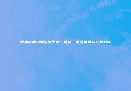 百色市瘦小腿吸脂手术：价格、医院推荐与效果解析