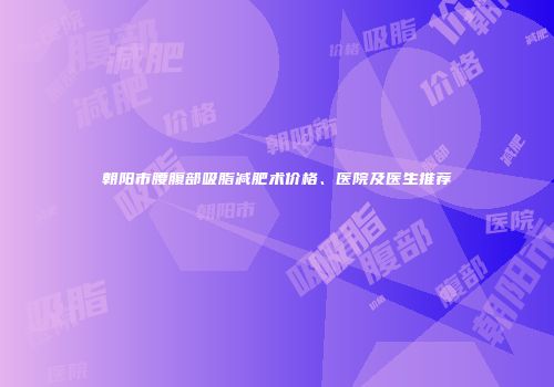 朝阳市腰腹部吸脂减肥术价格、医院及医生推荐