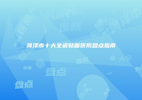 菏泽市十大全瓷贴面医院盘点指南