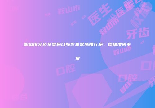 鞍山市牙齿全复合口腔医生权威排行榜：揭秘顶尖专家