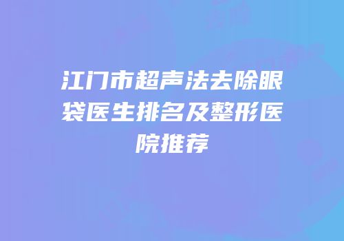 江门市超声法去除眼袋医生排名及整形医院推荐