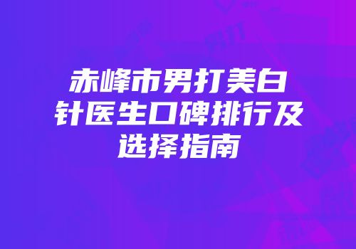 赤峰市男打美白针医生口碑排行及选择指南