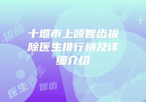 十堰市上颌智齿拔除医生排行榜及详细介绍