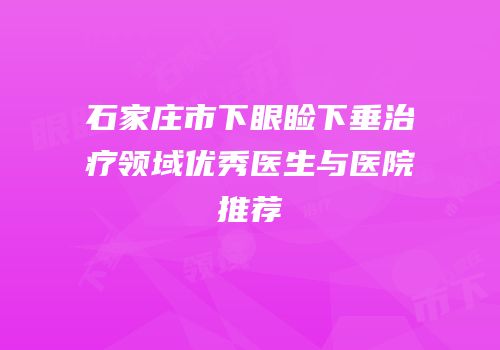 石家庄市下眼睑下垂治疗领域优秀医生与医院推荐