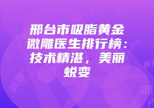 邢台市吸脂黄金微雕医生排行榜：技术精湛，美丽蜕变