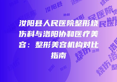 汝阳县人民医院整形烧伤科与洛阳协和医疗美容：整形美容机构对比指南