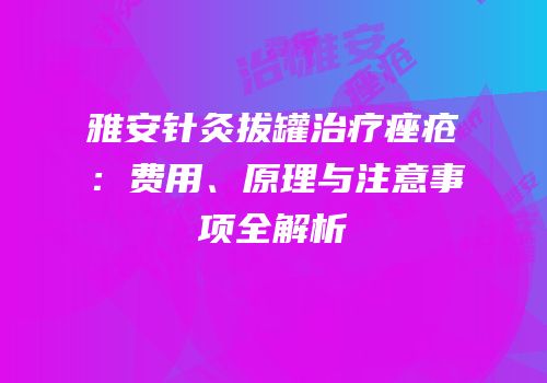 雅安针灸拔罐治疗痤疮：费用、原理与注意事项全解析