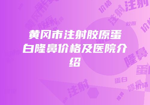 黄冈市注射胶原蛋白隆鼻价格及医院介绍
