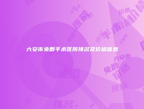 六安市兔唇手术医院排名及价格信息