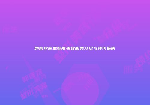 郭晋宣医生整形美容服务介绍与预约指南