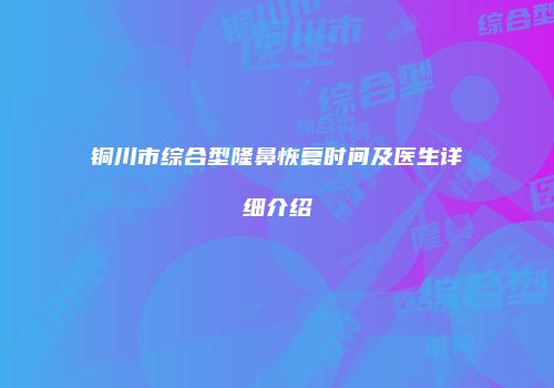 铜川市综合型隆鼻恢复时间及医生详细介绍