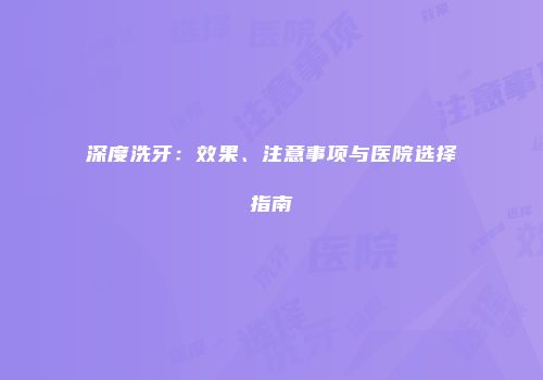深度洗牙：效果、注意事项与医院选择指南