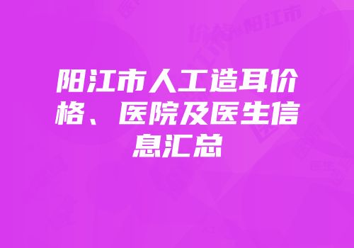 阳江市人工造耳价格、医院及医生信息汇总