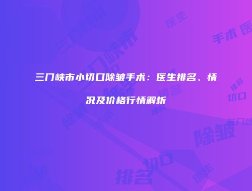 三门峡市小切口除皱手术：医生排名、情况及价格行情解析