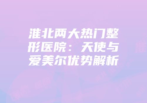 淮北两大热门整形医院：天使与爱美尔优势解析