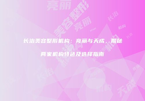 长治美容整形机构：亮丽与天成，揭秘两家机构特色及选择指南