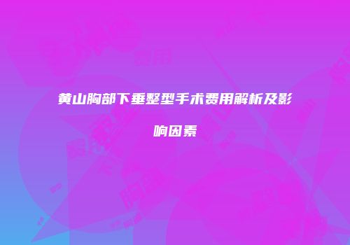 黄山胸部下垂整型手术费用解析及影响因素