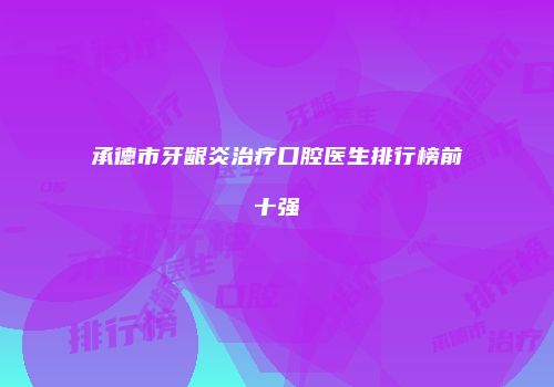 承德市牙龈炎治疗口腔医生排行榜前十强