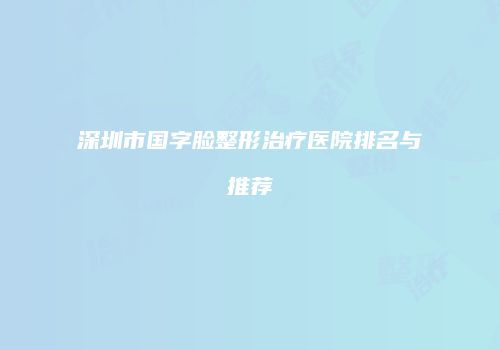 深圳市国字脸整形治疗医院排名与推荐