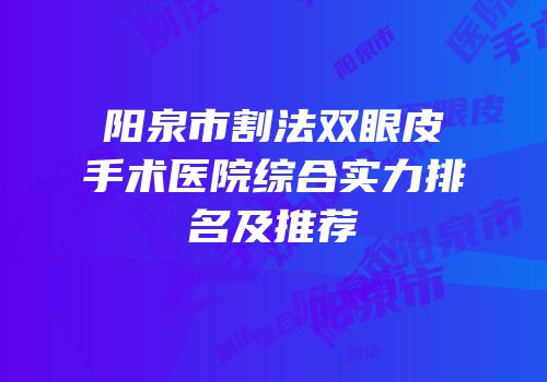 阳泉市割法双眼皮手术医院综合实力排名及推荐