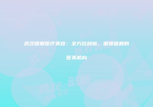 武汉健丽医疗美容：全方位剖析，值得信赖的医美机构