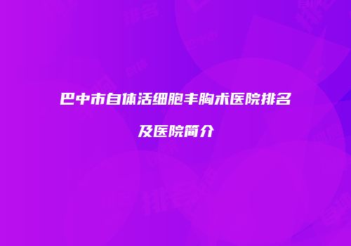 巴中市自体活细胞丰胸术医院排名及医院简介