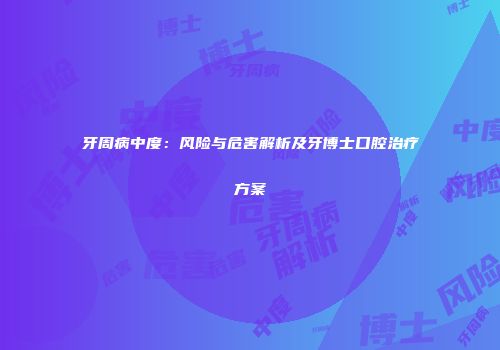 牙周病中度：风险与危害解析及牙博士口腔治疗方案