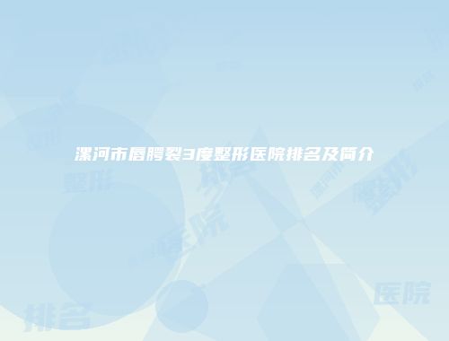 漯河市唇腭裂3度整形医院排名及简介