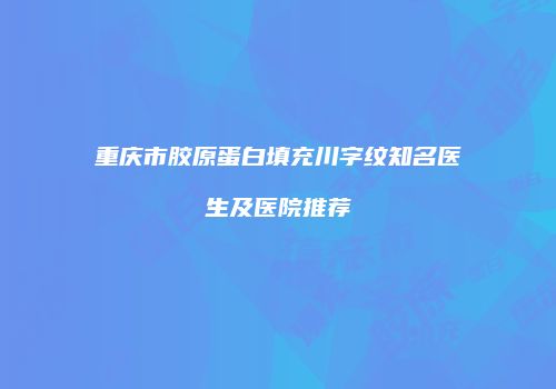 重庆市胶原蛋白填充川字纹知名医生及医院推荐