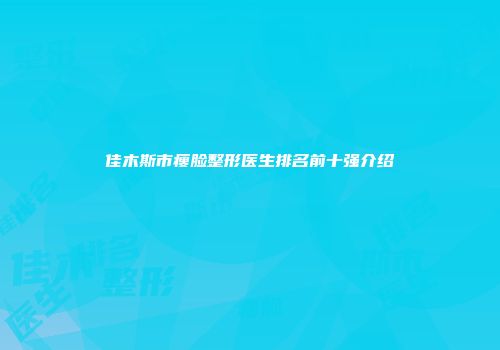 佳木斯市瘦脸整形医生排名前十强介绍