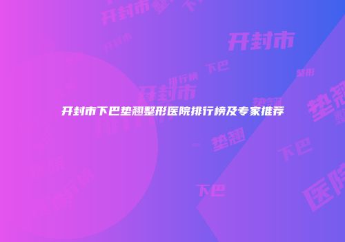 开封市下巴垫翘整形医院排行榜及专家推荐