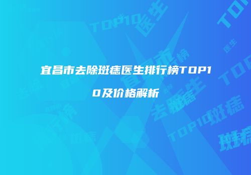 宜昌市去除斑痣医生排行榜TOP10及价格解析