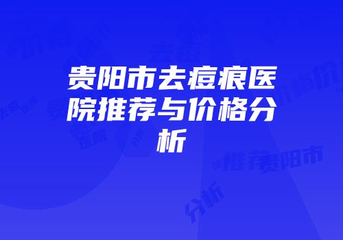 贵阳市去痘痕医院推荐与价格分析